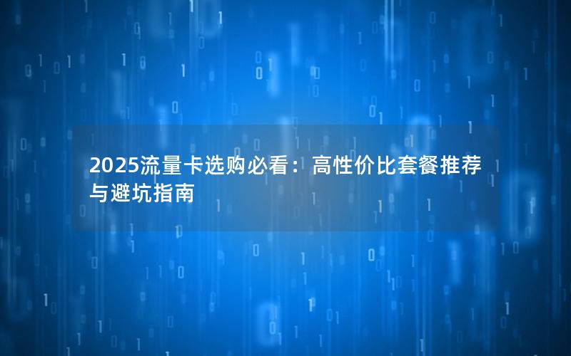 2025流量卡选购必看：高性价比套餐推荐与避坑指南