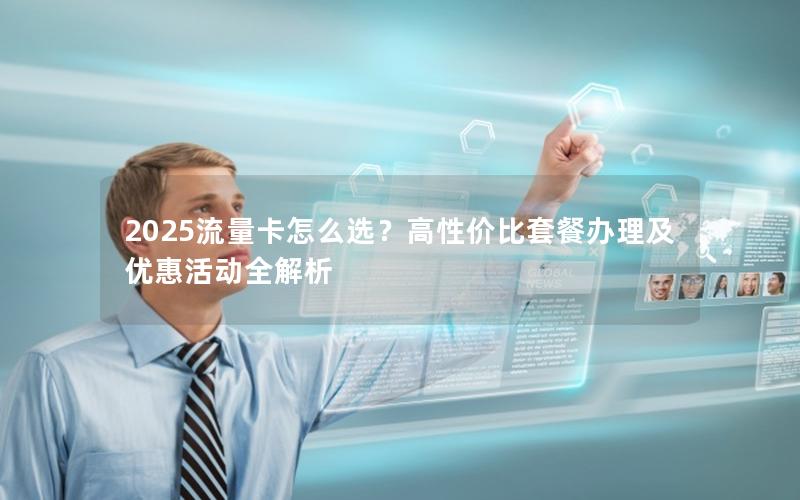 2025流量卡怎么选？高性价比套餐办理及优惠活动全解析