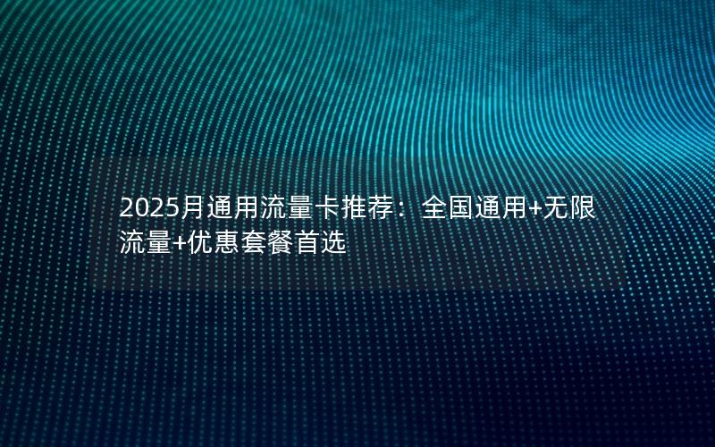 2025月通用流量卡推荐：全国通用+无限流量+优惠套餐首选