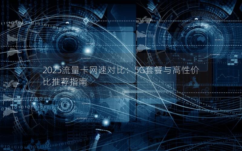 2025流量卡网速对比：5G套餐与高性价比推荐指南