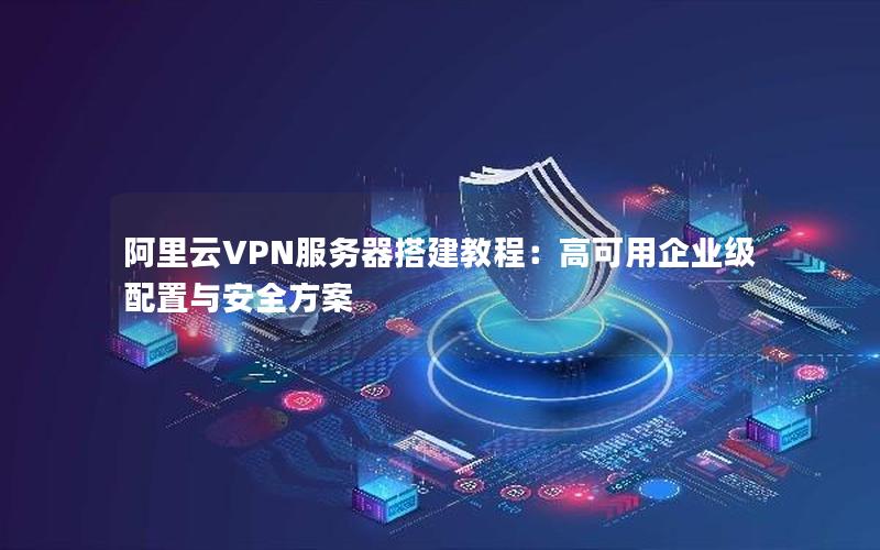 阿里云VPN服务器搭建教程：高可用企业级配置与安全方案