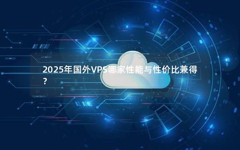 2025年国外VPS哪家性能与性价比兼得？