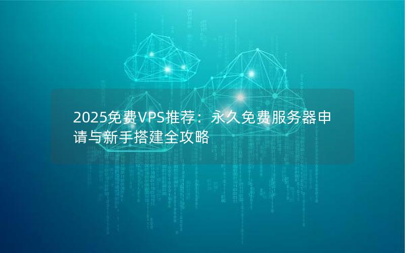 2025免费VPS推荐：永久免费服务器申请与新手搭建全攻略