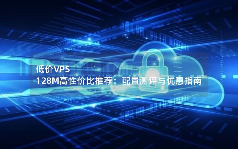 低价VPS 128M高性价比推荐：配置测评与优惠指南