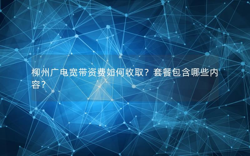 柳州广电宽带资费如何收取？套餐包含哪些内容？