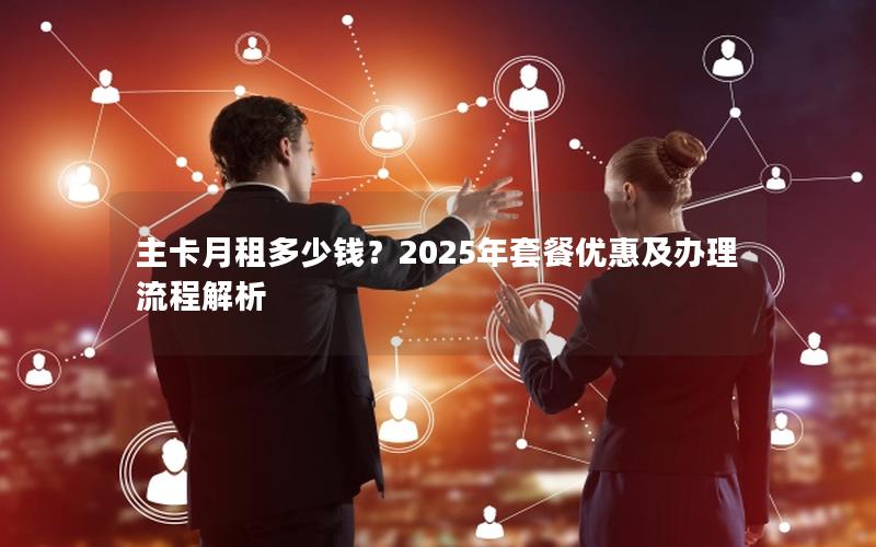 主卡月租多少钱？2025年套餐优惠及办理流程解析