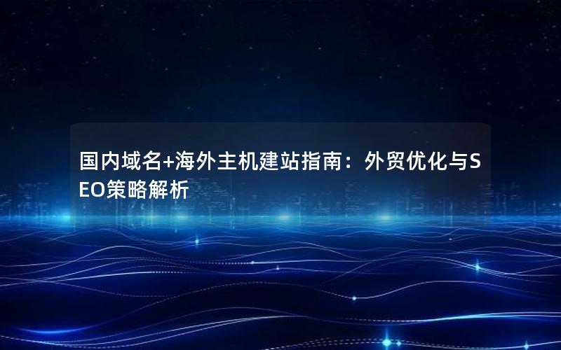 国内域名+海外主机建站指南：外贸优化与SEO策略解析