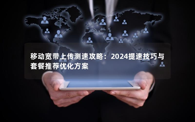 移动宽带上传测速攻略：2024提速技巧与套餐推荐优化方案