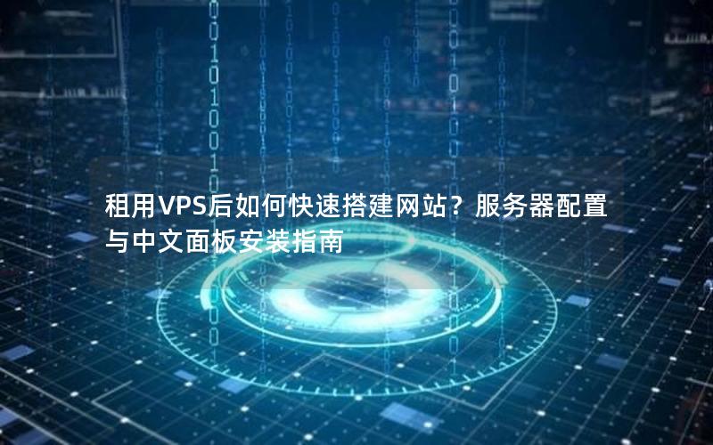 租用VPS后如何快速搭建网站？服务器配置与中文面板安装指南