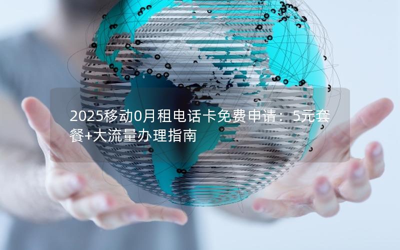 2025移动0月租电话卡免费申请：5元套餐+大流量办理指南