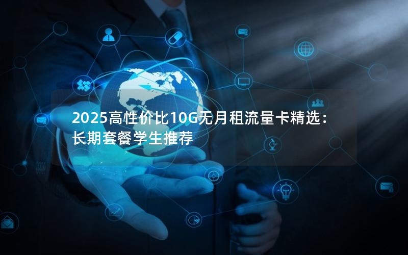 2025高性价比10G无月租流量卡精选：长期套餐学生推荐