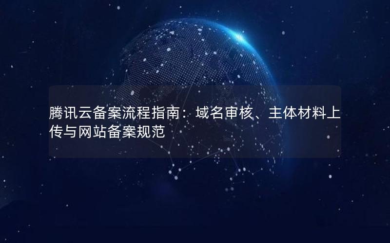 腾讯云备案流程指南：域名审核、主体材料上传与网站备案规范