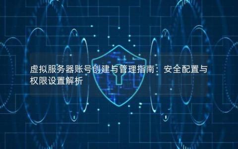 虚拟服务器账号创建与管理指南：安全配置与权限设置解析