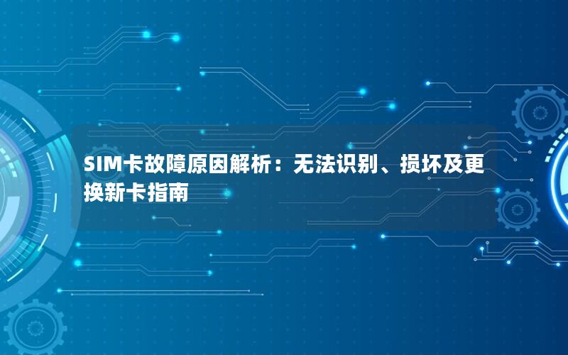 SIM卡故障原因解析：无法识别、损坏及更换新卡指南