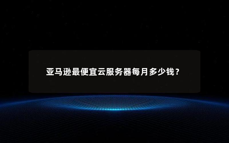 亚马逊最便宜云服务器每月多少钱？