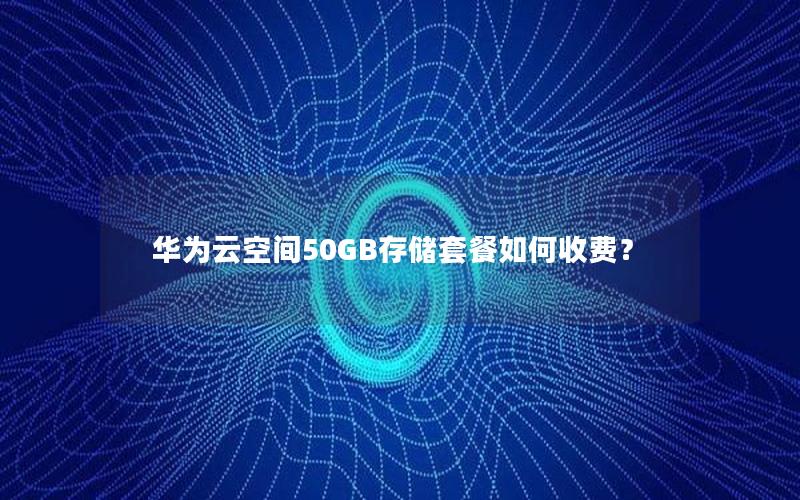 华为云空间50GB存储套餐如何收费？