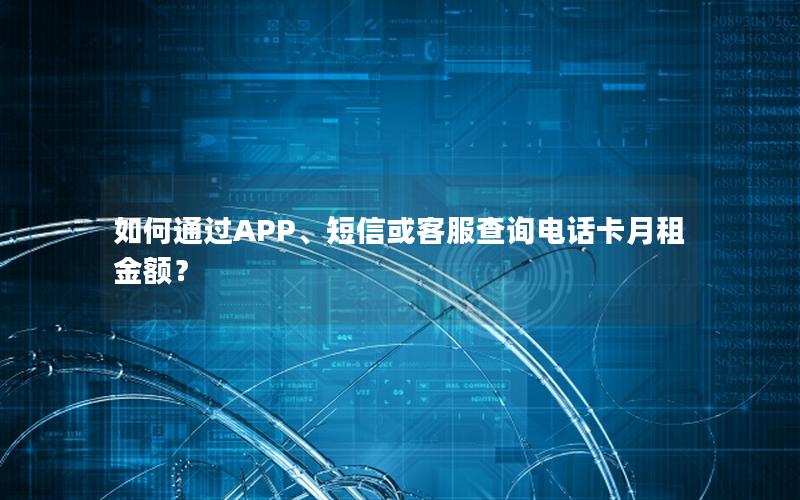 如何通过APP、短信或客服查询电话卡月租金额？