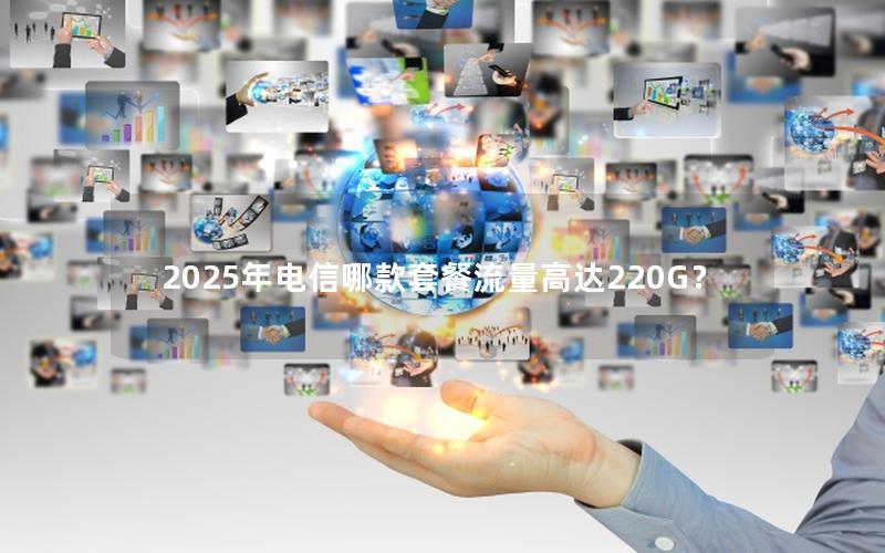 2025年电信哪款套餐流量高达220G？