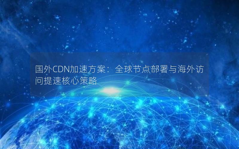 国外CDN加速方案：全球节点部署与海外访问提速核心策略