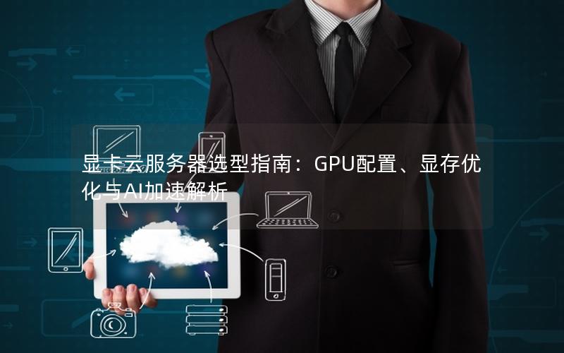 显卡云服务器选型指南：GPU配置、显存优化与AI加速解析