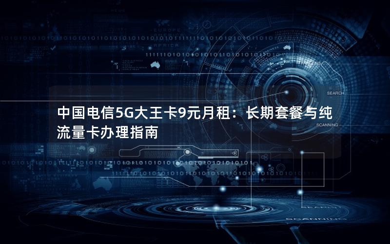 中国电信5G大王卡9元月租：长期套餐与纯流量卡办理指南