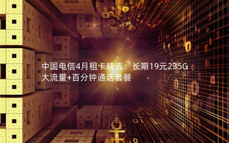 中国电信4月租卡精选：长期19元235G大流量+百分钟通话套餐