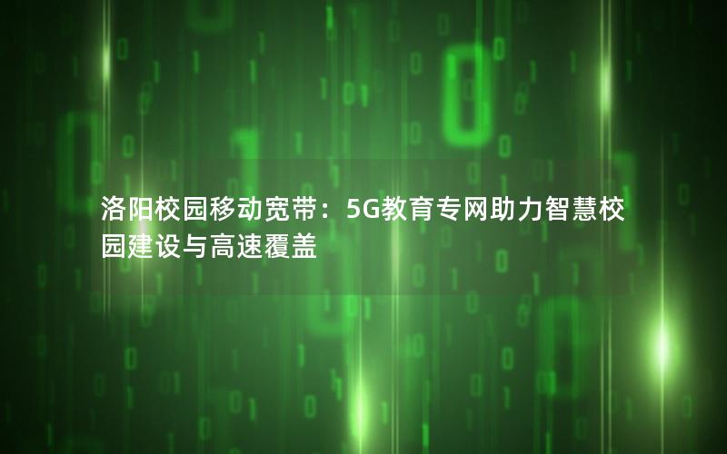 洛阳校园移动宽带：5G教育专网助力智慧校园建设与高速覆盖