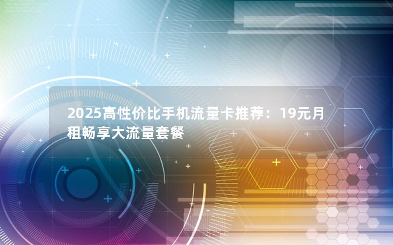 2025高性价比手机流量卡推荐：19元月租畅享大流量套餐