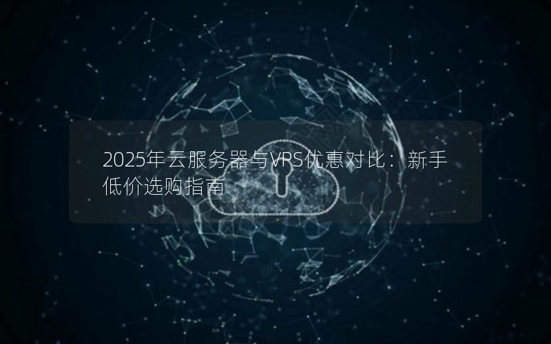 2025年云服务器与VPS优惠对比：新手低价选购指南