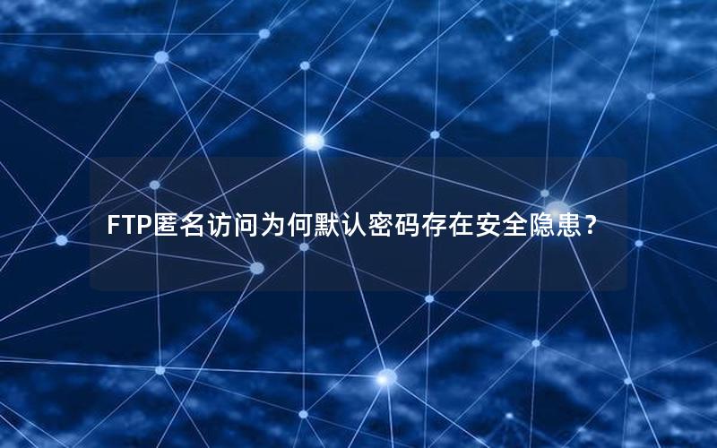 FTP匿名访问为何默认密码存在安全隐患？