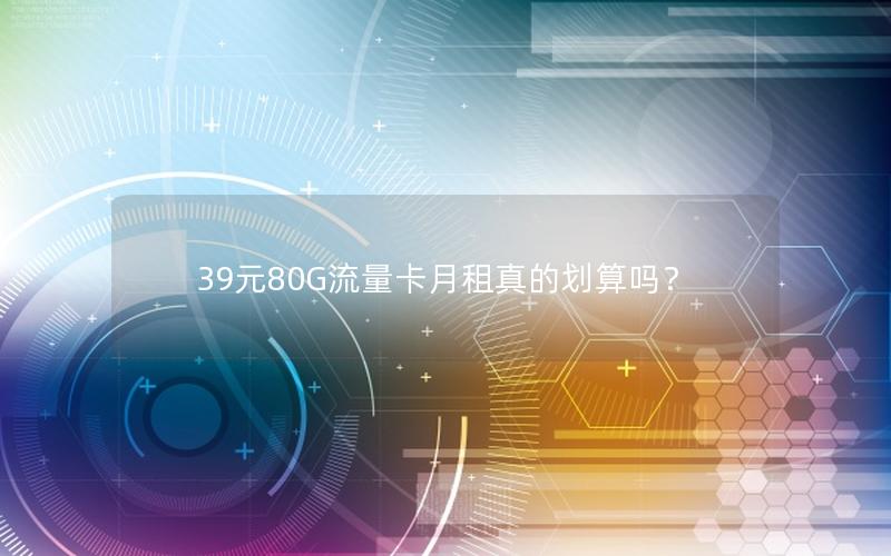 39元80G流量卡月租真的划算吗？