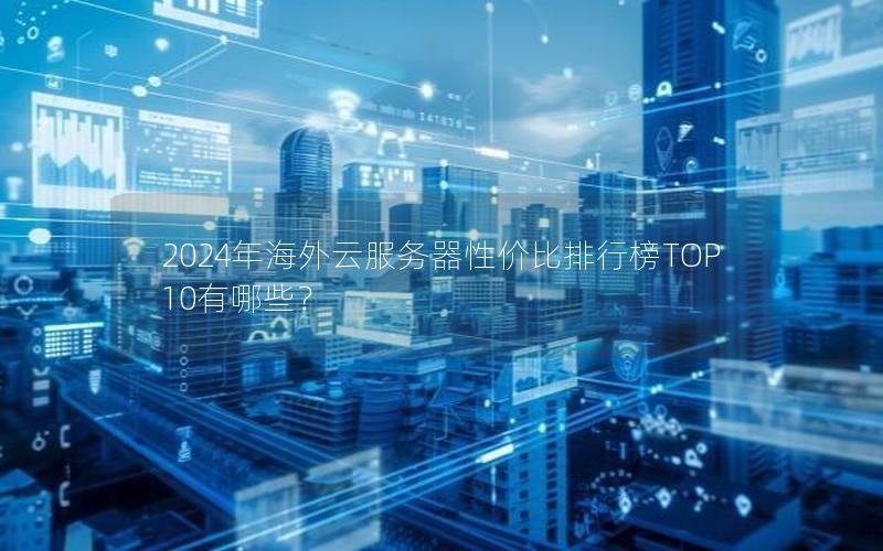 2024年海外云服务器性价比排行榜TOP10有哪些？