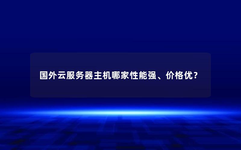 国外云服务器主机哪家性能强、价格优？