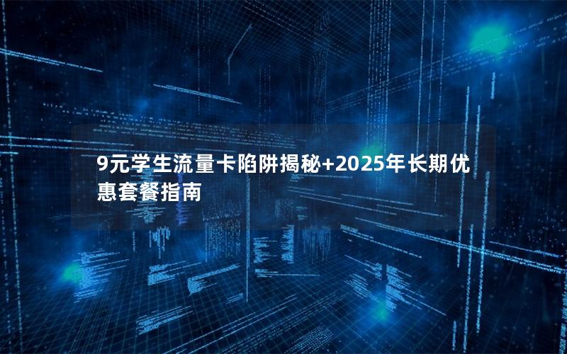 9元学生流量卡陷阱揭秘+2025年长期优惠套餐指南