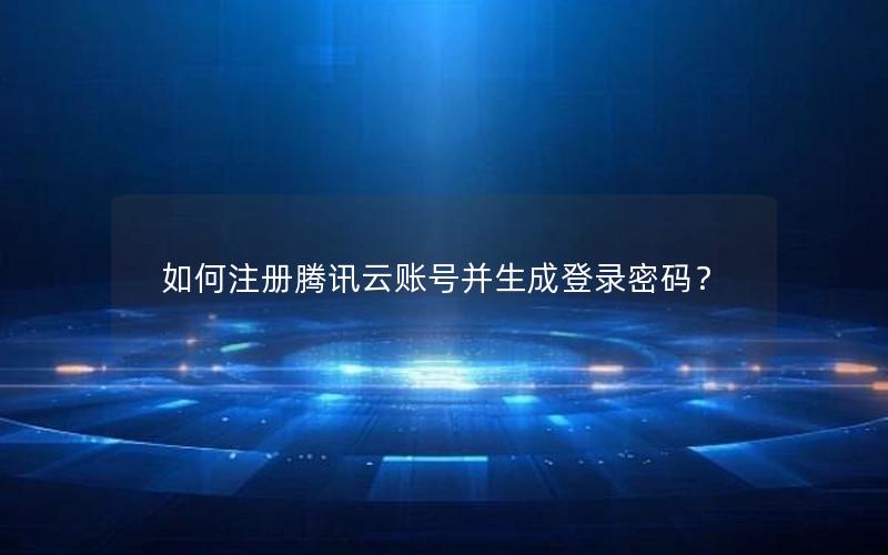 如何注册腾讯云账号并生成登录密码？