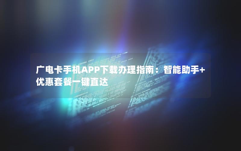 广电卡手机APP下载办理指南：智能助手+优惠套餐一键直达