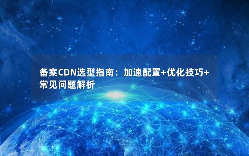 备案CDN选型指南：加速配置+优化技巧+常见问题解析