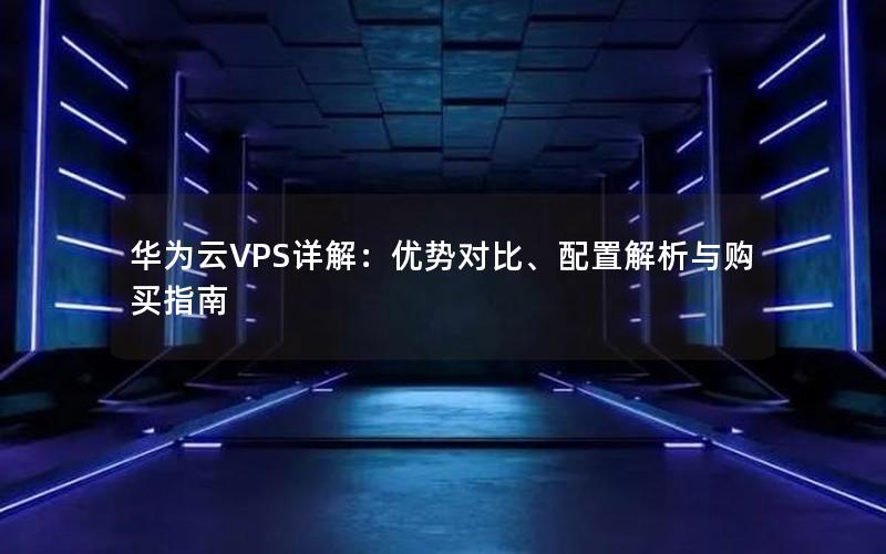 华为云VPS详解：优势对比、配置解析与购买指南