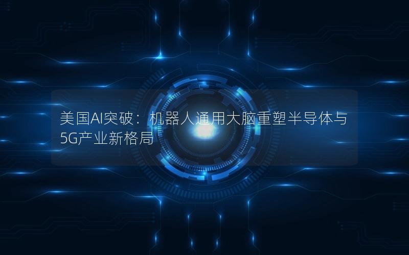 美国AI突破：机器人通用大脑重塑半导体与5G产业新格局