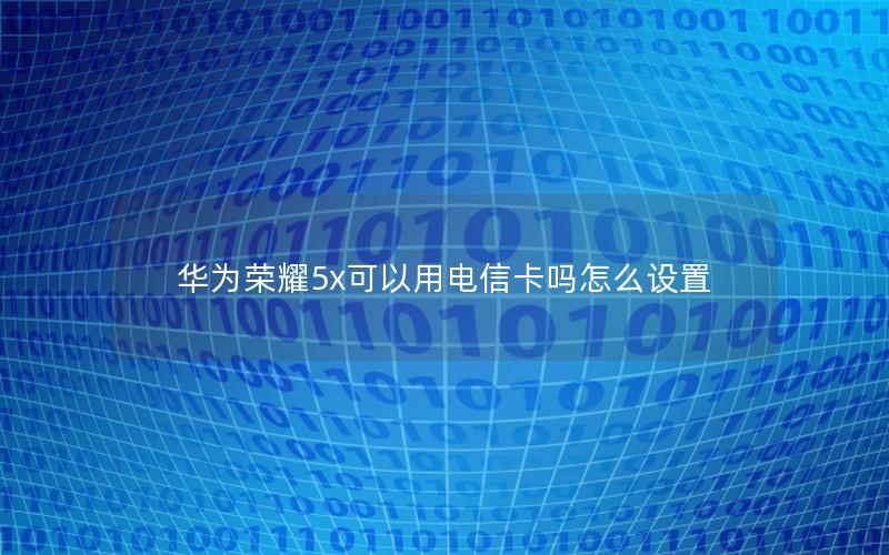 华为荣耀5x可以用电信卡吗怎么设置