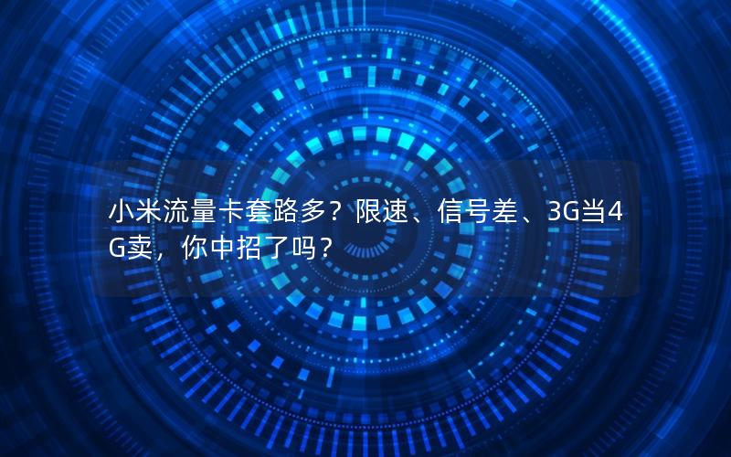 小米流量卡套路多？限速、信号差、3G当4G卖，你中招了吗？