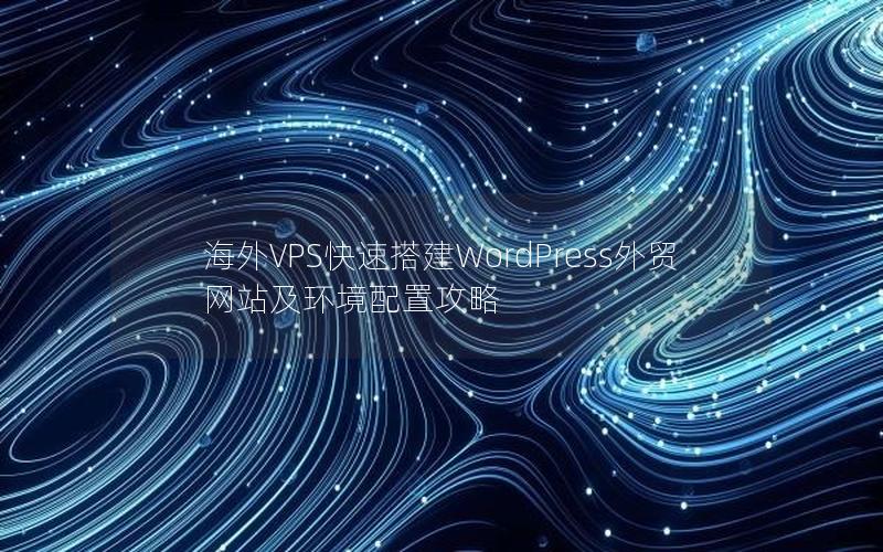 海外VPS快速搭建WordPress外贸网站及环境配置攻略