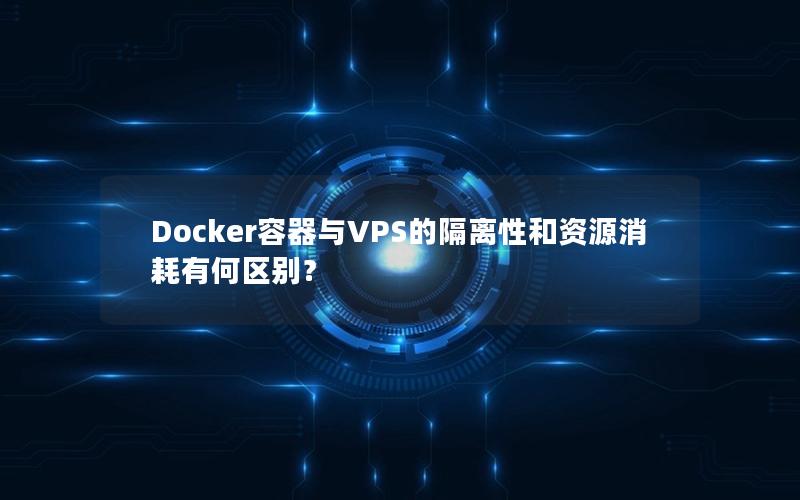 Docker容器与VPS的隔离性和资源消耗有何区别？