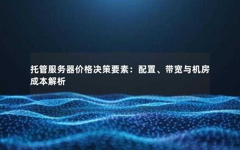 托管服务器价格决策要素：配置、带宽与机房成本解析