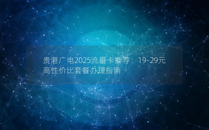 贵港广电2025流量卡推荐：19-29元高性价比套餐办理指南