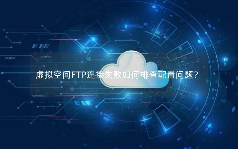 虚拟空间FTP连接失败如何排查配置问题？