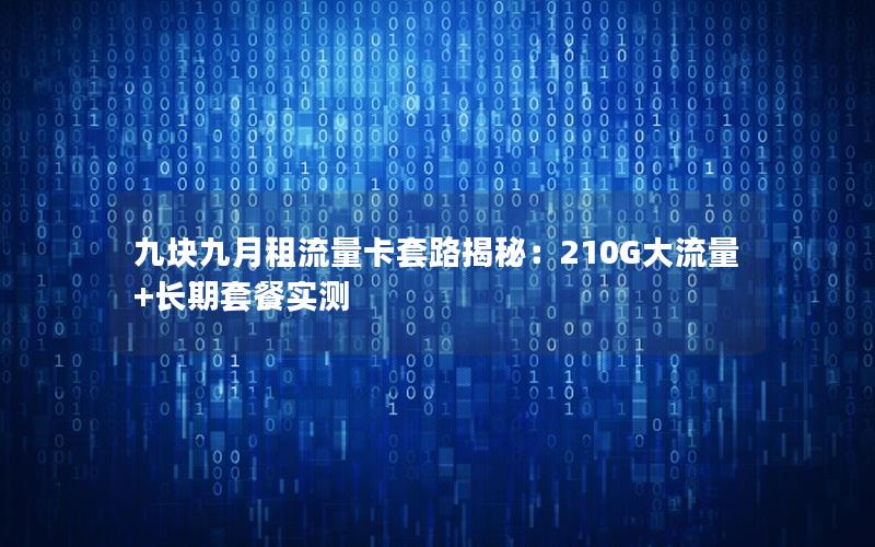 九块九月租流量卡套路揭秘：210G大流量+长期套餐实测