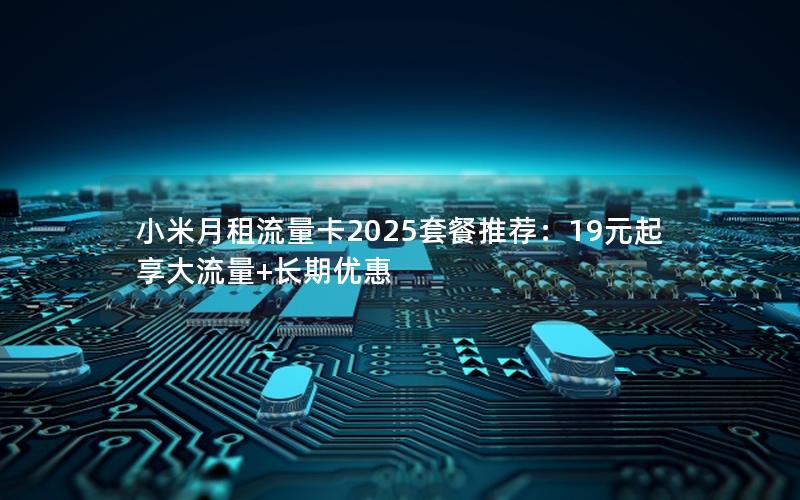 小米月租流量卡2025套餐推荐：19元起享大流量+长期优惠