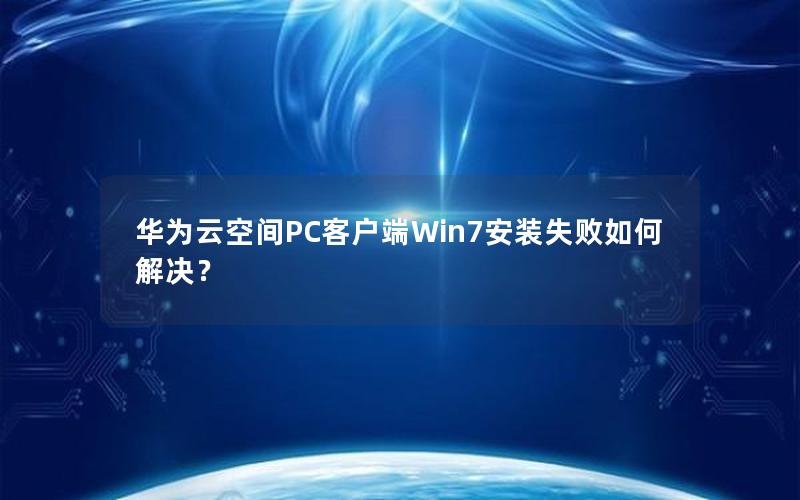 华为云空间PC客户端Win7安装失败如何解决？