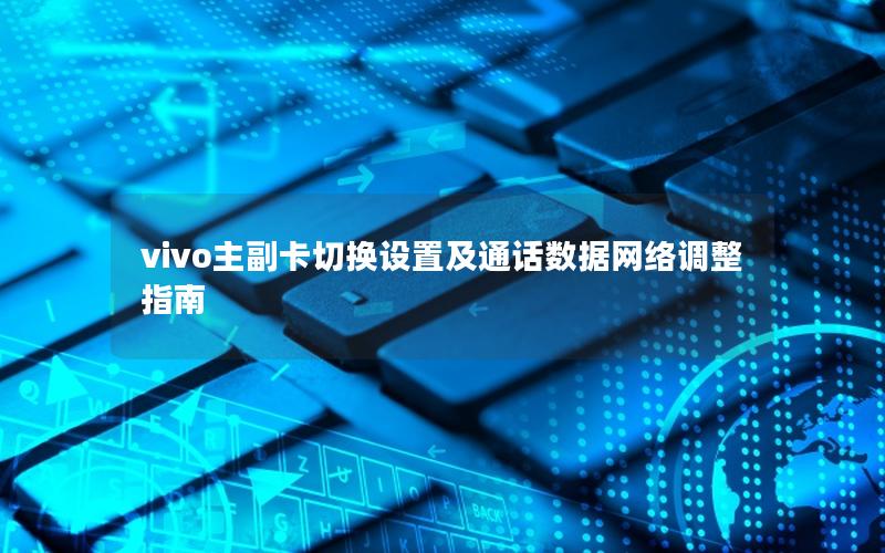 vivo主副卡切换设置及通话数据网络调整指南